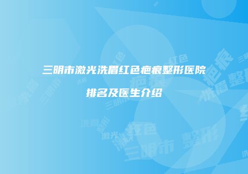 三明市激光洗眉红色疤痕整形医院排名及医生介绍