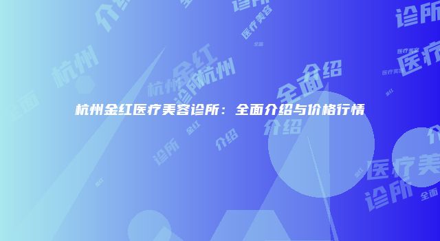 杭州金红医疗美容诊所：全面介绍与价格行情