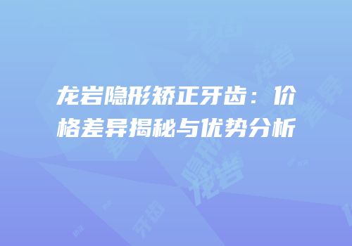 龙岩隐形矫正牙齿：价格差异揭秘与优势分析