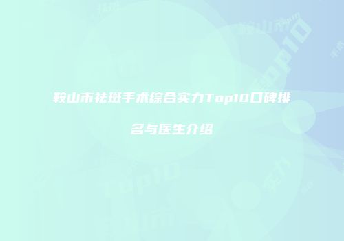 鞍山市祛斑手术综合实力Top10口碑排名与医生介绍