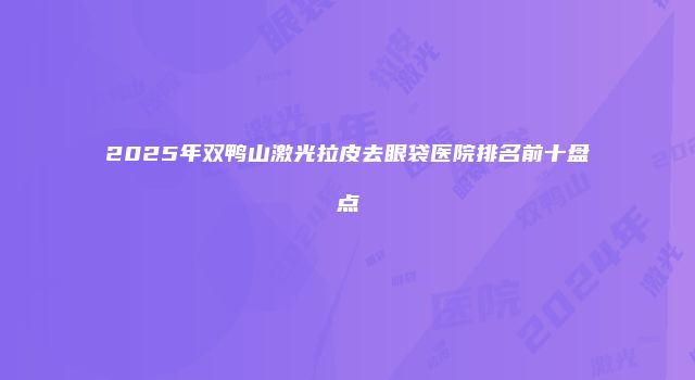 2025年双鸭山激光拉皮去眼袋医院排名前十盘点