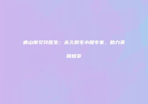 唐山谢艾玲医生：永久脱毛小腿专家，助力美丽蜕变