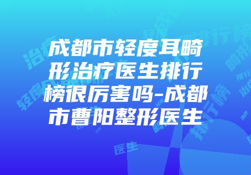 成都市轻度耳畸形治疗医生排行榜很厉害吗-成都市曹阳整形医生