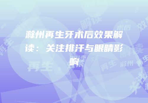 滁州再生牙术后效果解读：关注排汗与眼睛影响
