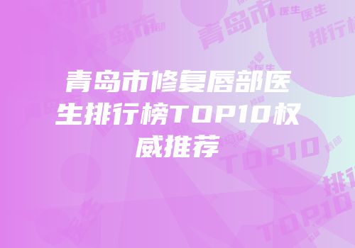 青岛市修复唇部医生排行榜TOP10权威推荐