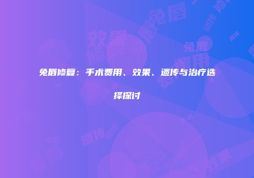 兔唇修复：手术费用、效果、遗传与治疗选择探讨