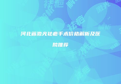 河北省激光祛疤手术价格解析及医院推荐