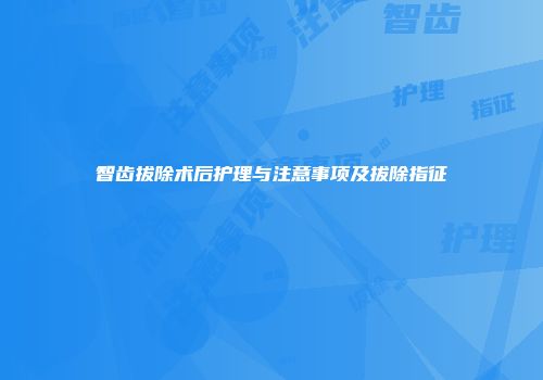 智齿拔除术后护理与注意事项及拔除指征