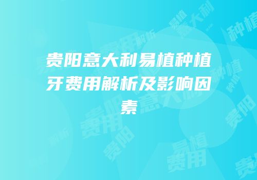 贵阳意大利易植种植牙费用解析及影响因素
