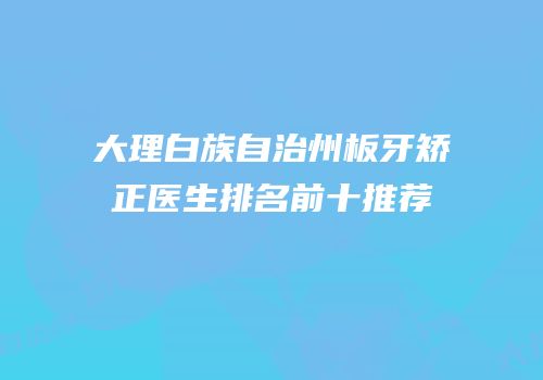 大理白族自治州板牙矫正医生排名前十推荐