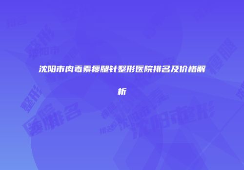沈阳市肉毒素瘦腿针整形医院排名及价格解析