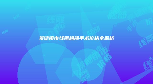 景德镇市线雕脸部手术价格全解析