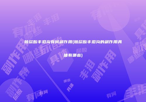 玻尿酸丰泪沟有何副作用(玻尿酸丰泪沟的副作用具体有哪些)