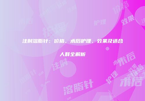 注射溶脂针：价格、术后护理、效果及适合人群全解析
