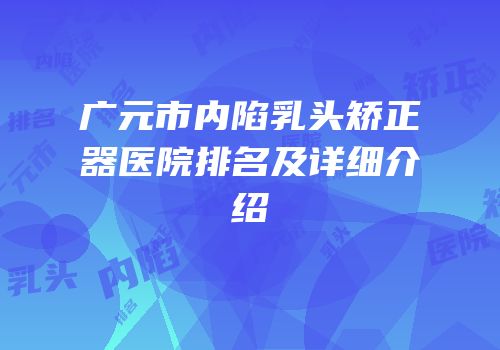 广元市内陷乳头矫正器医院排名及详细介绍