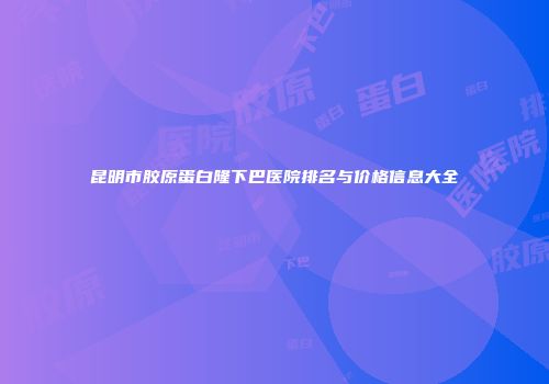 昆明市胶原蛋白隆下巴医院排名与价格信息大全