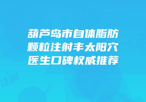 葫芦岛市自体脂肪颗粒注射丰太阳穴医生口碑权威推荐