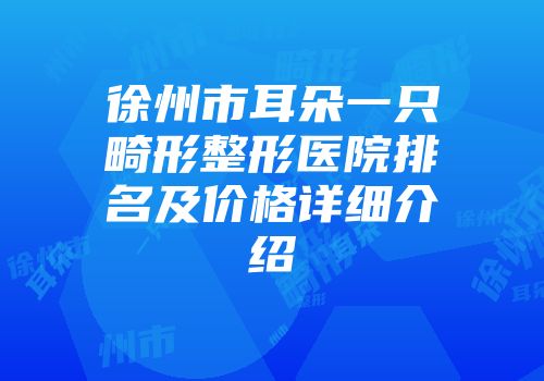 徐州市耳朵一只畸形整形医院排名及价格详细介绍