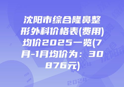 沈阳市综合隆鼻整形外科价格表(费用)均价2025一览(7月-1月均价为：30876元)