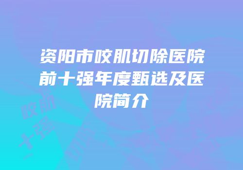 资阳市咬肌切除医院前十强年度甄选及医院简介