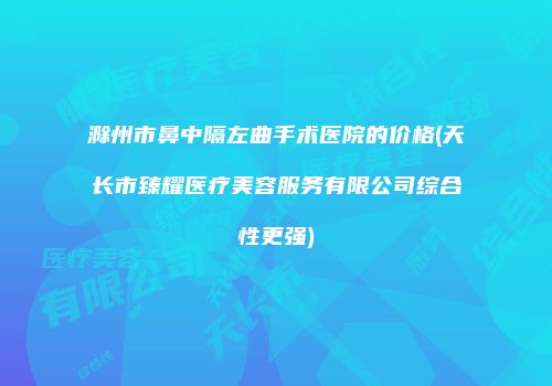 滁州市鼻中隔左曲手术医院的价格(天长市臻耀医疗美容服务有限公司综合性更强)