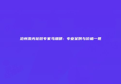 沧州激光祛斑专家马增明：专业案例与价格一览