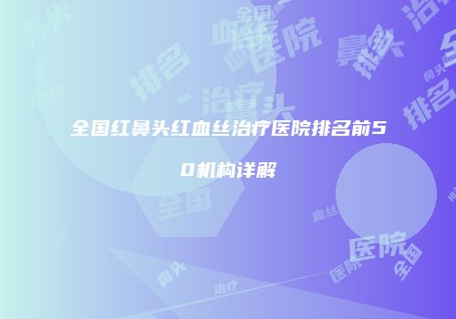 全国红鼻头红血丝治疗医院排名前50机构详解