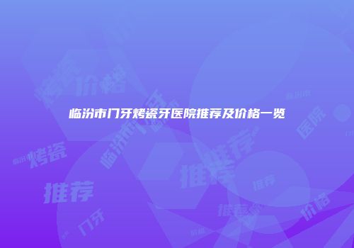 临汾市门牙烤瓷牙医院推荐及价格一览