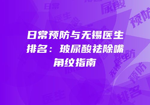 日常预防与无锡医生排名：玻尿酸祛除嘴角纹指南