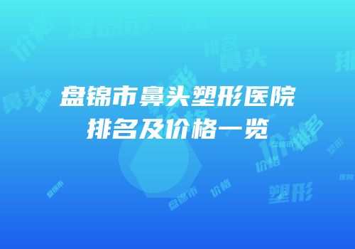 盘锦市鼻头塑形医院排名及价格一览
