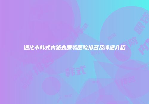 通化市韩式内路去眼袋医院排名及详细介绍