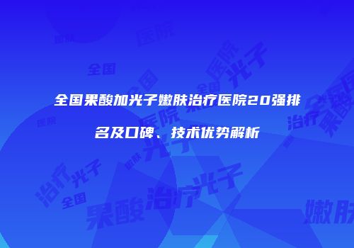 全国果酸加光子嫩肤治疗医院20强排名及口碑、技术优势解析