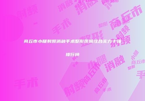 商丘市小腿射频消融手术整形医院综合实力十强排行榜