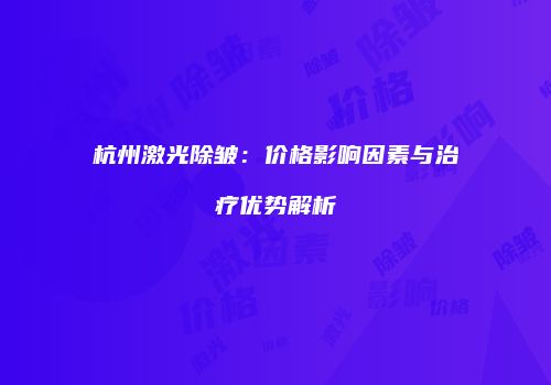 杭州激光除皱：价格影响因素与治疗优势解析