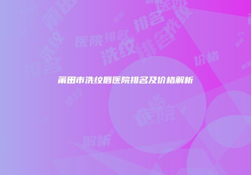 莆田市洗纹唇医院排名及价格解析