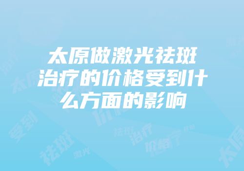 太原做激光祛斑治疗的价格受到什么方面的影响