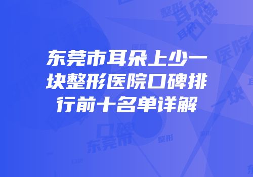 东莞市耳朵上少一块整形医院口碑排行前十名单详解