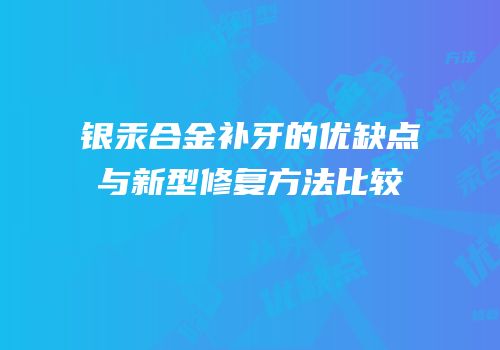 银汞合金补牙的优缺点与新型修复方法比较