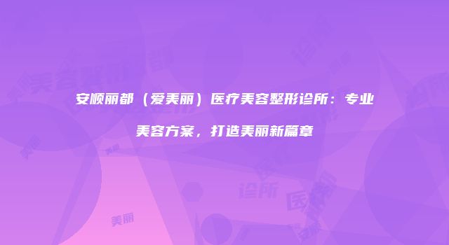 安顺丽都（爱美丽）医疗美容整形诊所：专业美容方案，打造美丽新篇章