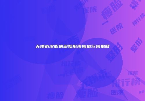 无锡市溶脂瘦脸整形医院排行榜揭晓