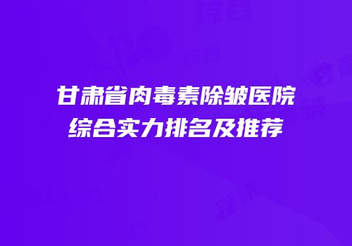 甘肃省肉毒素除皱医院综合实力排名及推荐
