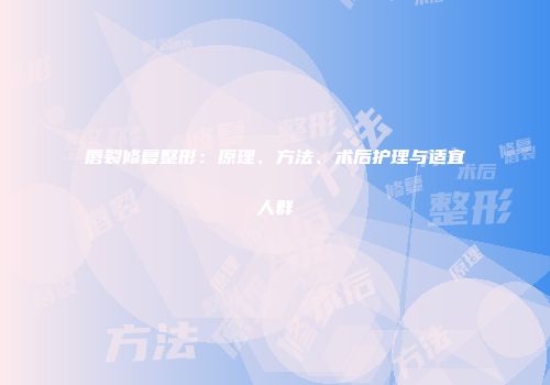 唇裂修复整形：原理、方法、术后护理与适宜人群