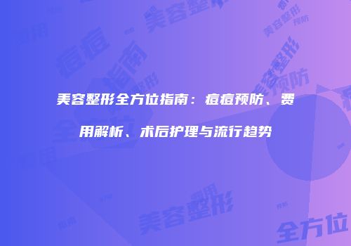 美容整形全方位指南：痘痘预防、费用解析、术后护理与流行趋势