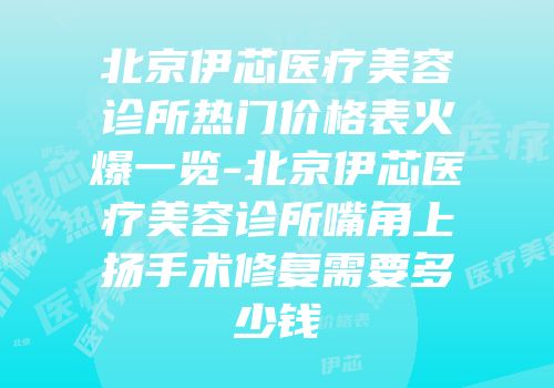 北京伊芯医疗美容诊所热门价格表火爆一览-北京伊芯医疗美容诊所嘴角上扬手术修复需要多少钱