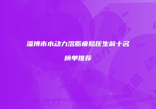 淄博市水动力溶脂瘦脸医生前十名榜单推荐