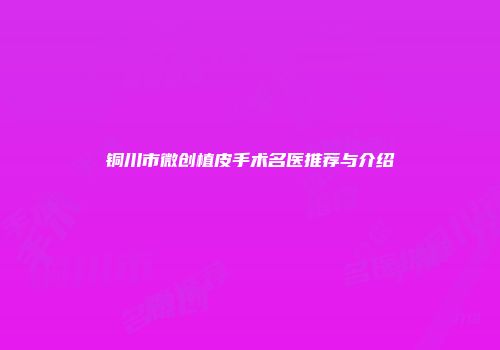 铜川市微创植皮手术名医推荐与介绍