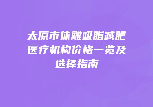 太原市体雕吸脂减肥医疗机构价格一览及选择指南