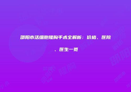 邵阳市活细胞隆胸手术全解析：价格、医院、医生一览