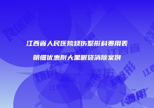 江西省人民医院烧伤整形科费用表明细优惠附大黑眼袋消除案例