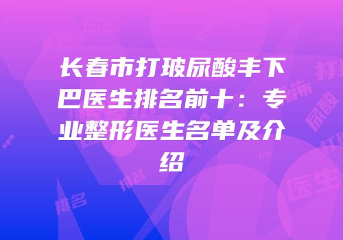 长春市打玻尿酸丰下巴医生排名前十：专业整形医生名单及介绍